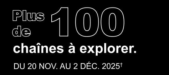 Plus de 100 chaînes à explorer. DU 20 NOV. AU 2 DÉC. 2025†